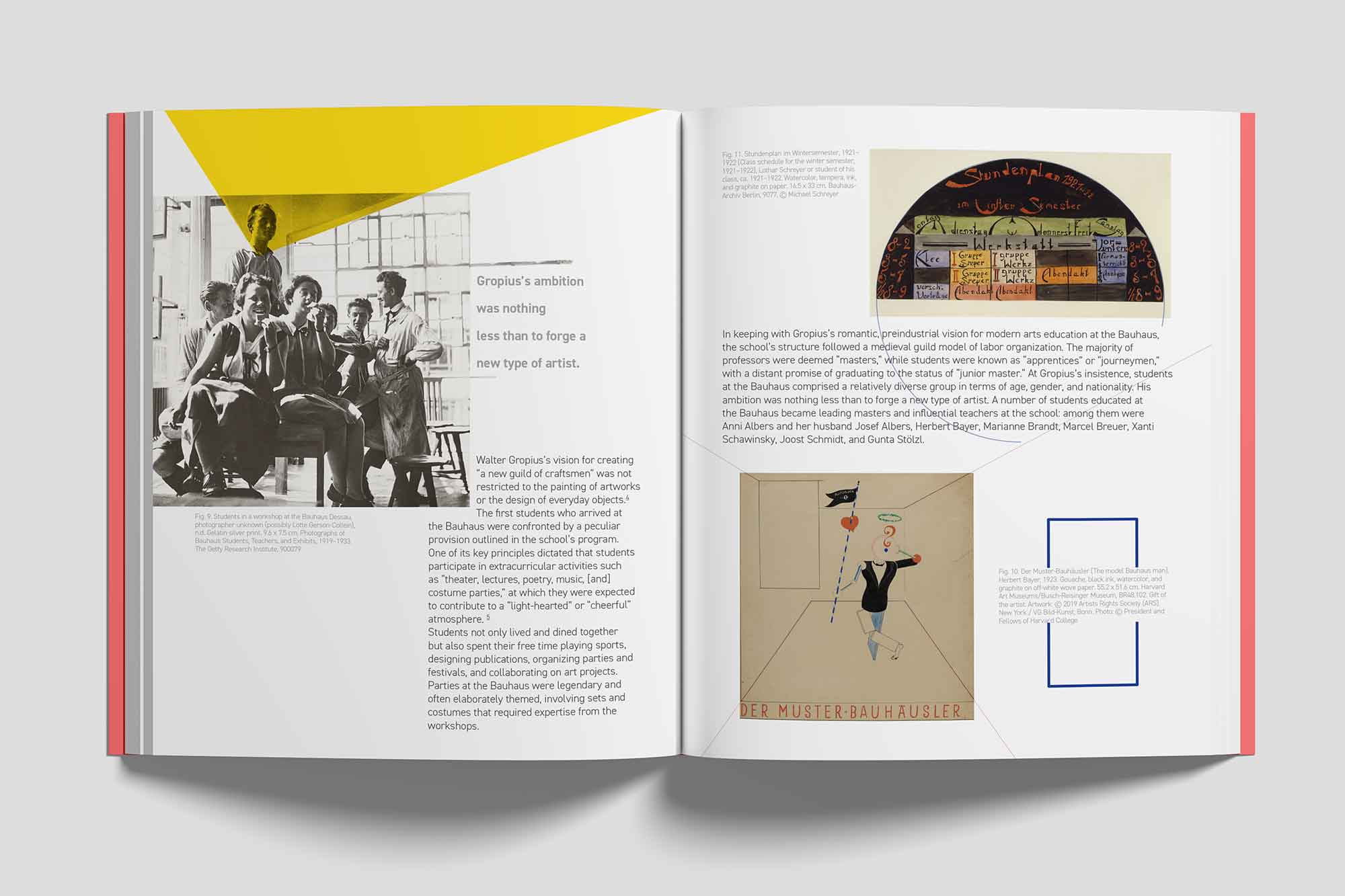 An open book with two pages highlighting the Bauhaus educational principles and student life.

                            The left page features a large black-and-white photograph of students in a Bauhaus workshop, casually gathered and engaging with one another. A yellow triangular overlay extends from the top, adding a modern visual element. Beside the image is a block of text quoting Walter Gropius: ‘Gropius’s ambition was nothing less than to forge a new type of artist.’ Additional descriptive text explains the vision of creating a ‘new guild of craftsmen’ and the inclusive, multidisciplinary approach of the Bauhaus.
                            
                            The right page continues the narrative with a detailed explanation of Bauhaus education, emphasizing its diverse student body and collaborative ethos. At the top, a colorful hand-drawn diagram of a student schedule is displayed, with artistic and playful elements. Below it is a vintage illustration titled ‘Der Muster-Bauhäusler,’ featuring a whimsical figure representing the ideal Bauhaus student. The layout balances text and visuals, incorporating clean, geometric accents that reflect Bauhaus design principles.